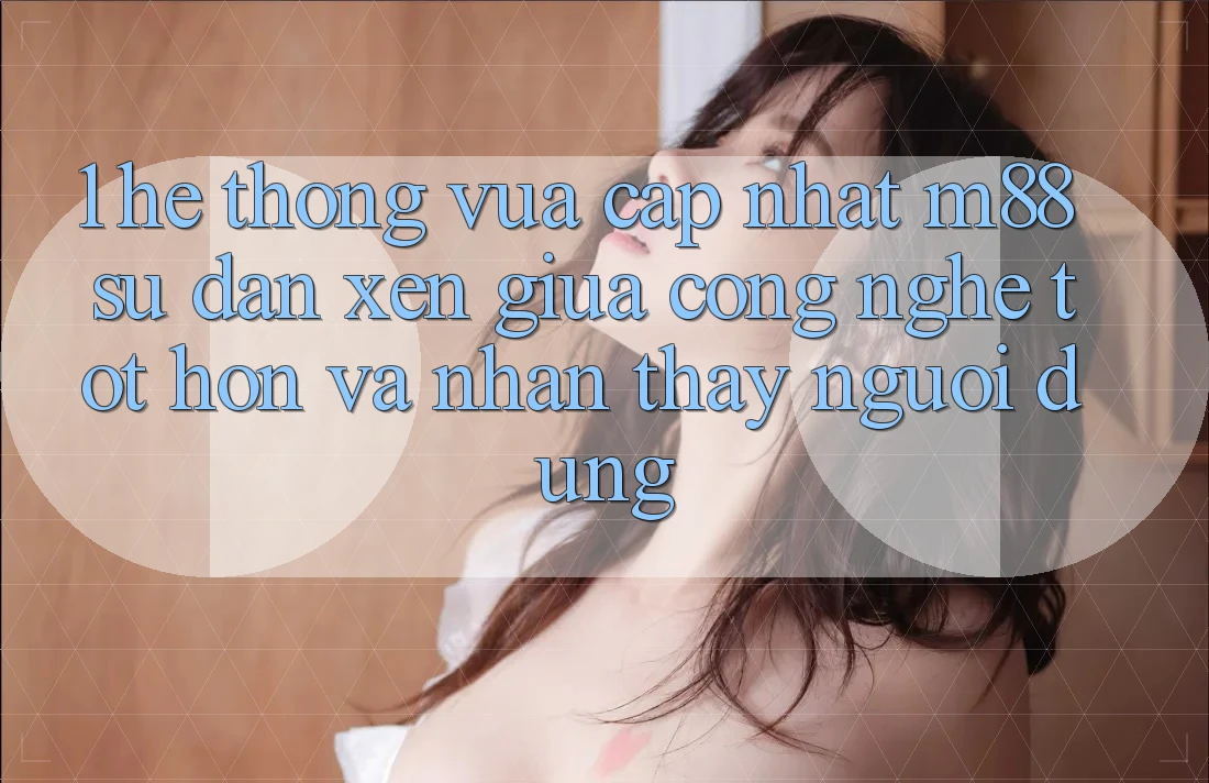 1. Hệ thống Vừa cập nhật M88: Sự Đan xen Giữa Công Nghệ Tốt hơn Và Nhận thấy Người Dùng