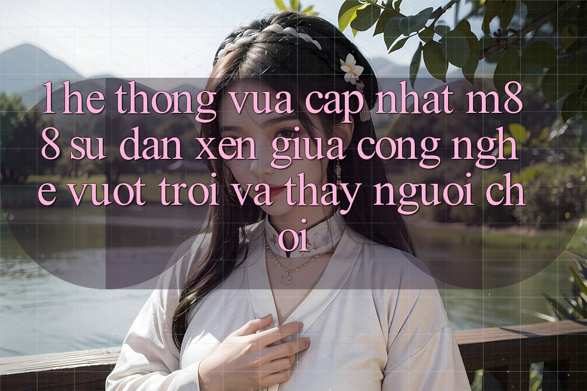 1. Hệ thống Vừa cập nhật M88: Sự Đan xen Giữa Công Nghệ Vượt Trội Và Thấy Người chơi