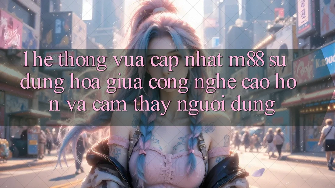 1. Hệ thống Vừa cập nhật M88: Sự Dung hòa Giữa Công Nghệ Cao hơn Và Cảm thấy Người Dùng 1. Hệ thống Vừa cập nhật M88: Sự Dung hòa Giữa Công Nghệ Cao hơn Và Cảm thấy Người Dùng
