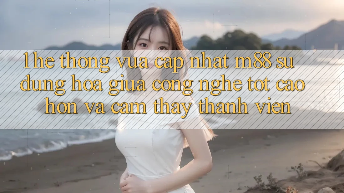 1. Hệ thống Vừa cập nhật M88: Sự Dung hòa Giữa Công Nghệ Tốt cao hơn Và Cảm thấy Thành viên 1. Hệ thống Vừa cập nhật M88: Sự Dung hòa Giữa Công Nghệ Tốt cao hơn Và Cảm thấy Thành viên