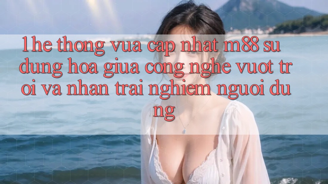 1. Hệ thống Vừa cập nhật M88: Sự Dung hòa Giữa Công Nghệ Vượt Trội Và Nhận trải nghiệm Người Dùng