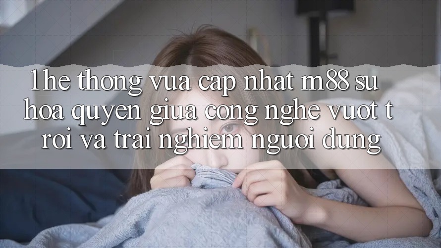 1. Hệ thống Vừa cập nhật M88: Sự Hòa quyện Giữa Công Nghệ Vượt Trội Và Trải Nghiệm Người Dùng 1. Hệ thống Vừa cập nhật M88: Sự Hòa quyện Giữa Công Nghệ Vượt Trội Và Trải Nghiệm Người Dùng