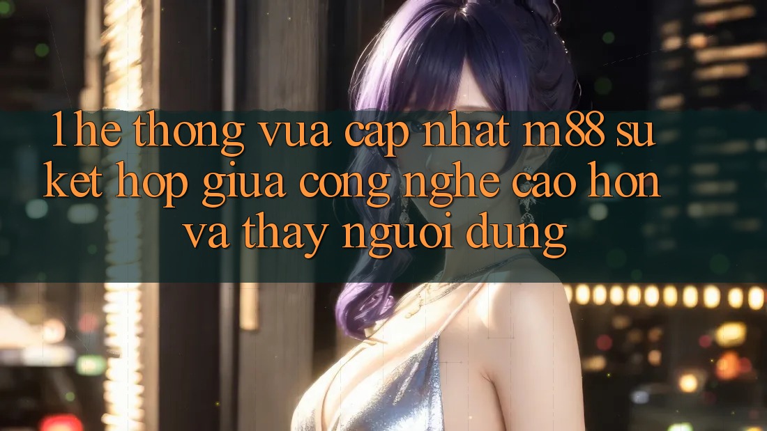 1. Hệ thống Vừa cập nhật M88: Sự Kết Hợp Giữa Công Nghệ Cao hơn Và Thấy Người Dùng 1. Hệ thống Vừa cập nhật M88: Sự Kết Hợp Giữa Công Nghệ Cao hơn Và Thấy Người Dùng