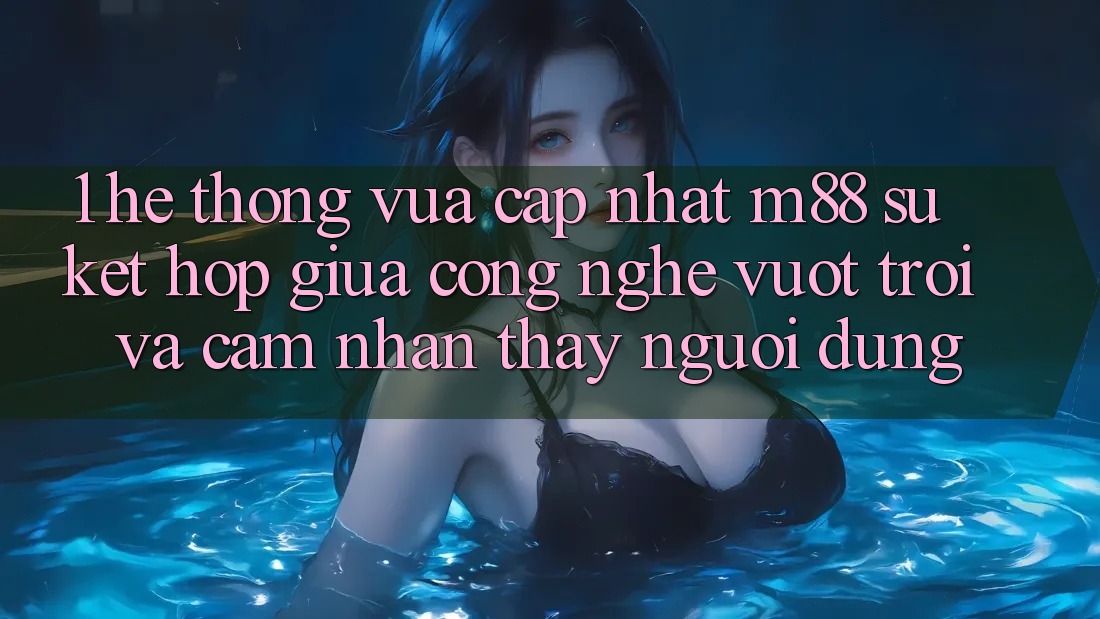 1. Hệ thống Vừa cập nhật M88: Sự Kết Hợp Giữa Công Nghệ Vượt Trội Và Cảm nhận thấy Người Dùng 1. Hệ thống Vừa cập nhật M88: Sự Kết Hợp Giữa Công Nghệ Vượt Trội Và Cảm nhận thấy Người Dùng