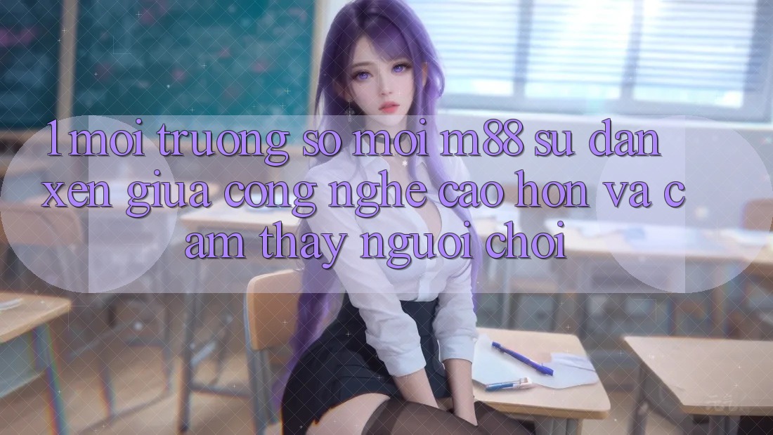 1. Môi trường số Mới M88: Sự Đan xen Giữa Công Nghệ Cao hơn Và Cảm thấy Người chơi
