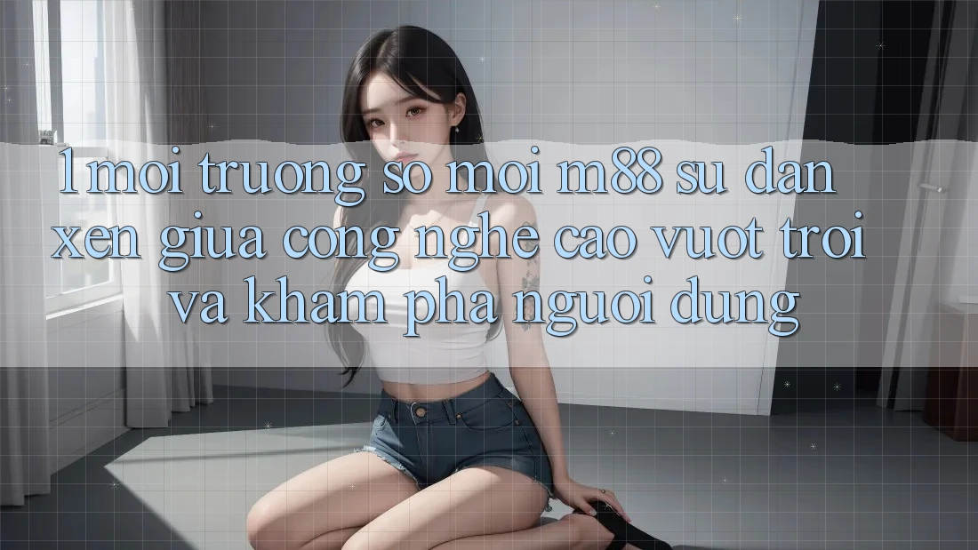 1. Môi trường số Mới M88: Sự Đan xen Giữa Công Nghệ Cao vượt trội Và Khám phá Người Dùng