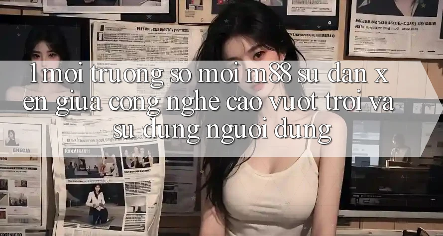 1. Môi trường số Mới M88: Sự Đan xen Giữa Công Nghệ Cao vượt trội Và Sử dụng Người Dùng 1. Môi trường số Mới M88: Sự Đan xen Giữa Công Nghệ Cao vượt trội Và Sử dụng Người Dùng
