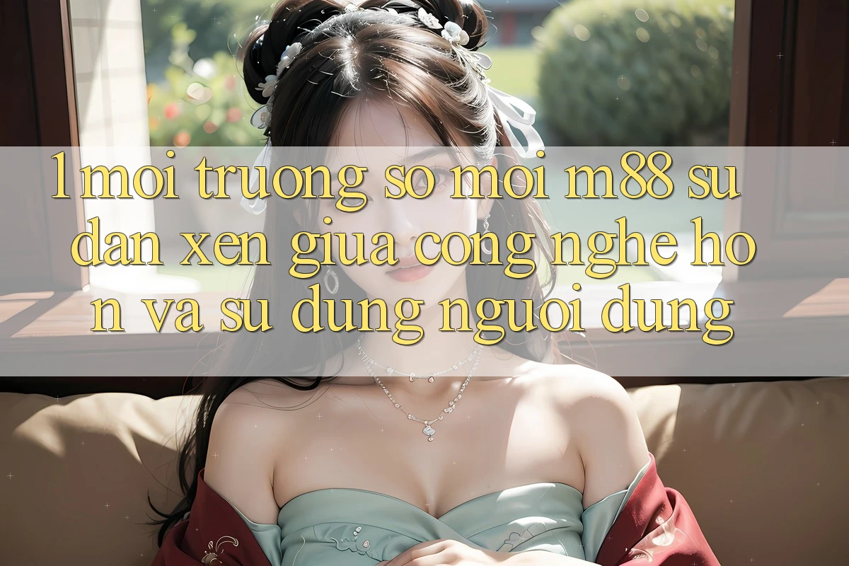 1. Môi trường số Mới M88: Sự Đan xen Giữa Công Nghệ Hơn Và Sử dụng Người Dùng 1. Môi trường số Mới M88: Sự Đan xen Giữa Công Nghệ Hơn Và Sử dụng Người Dùng