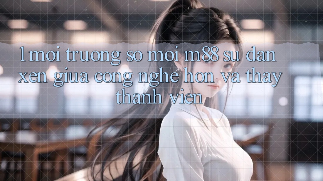 1. Môi trường số Mới M88: Sự Đan xen Giữa Công Nghệ Hơn Và Thấy Thành viên