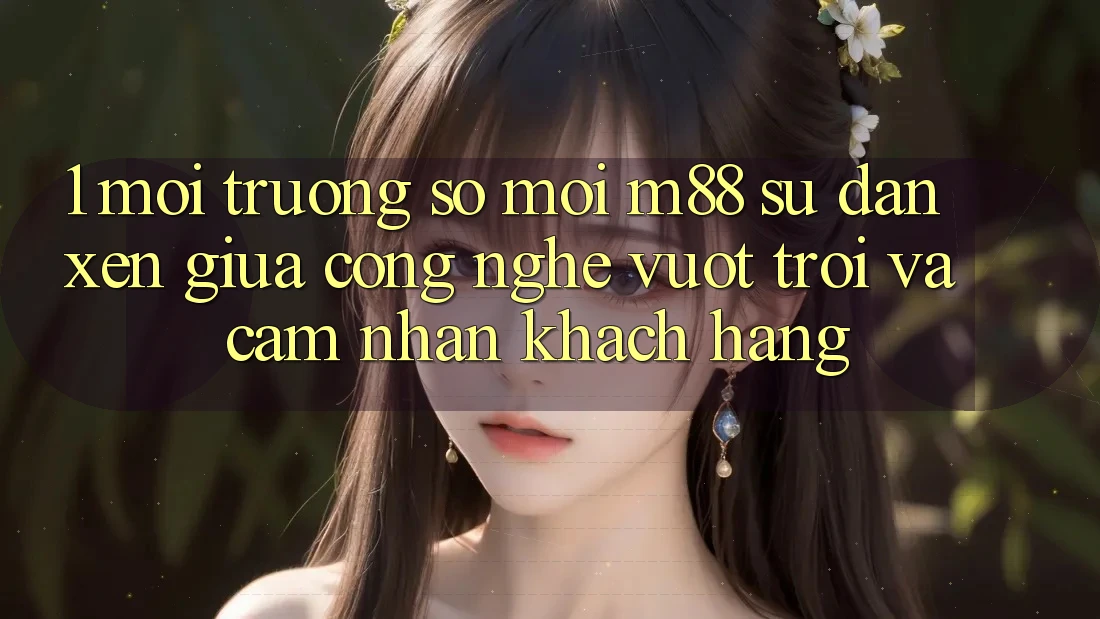 1. Môi trường số Mới M88: Sự Đan xen Giữa Công Nghệ Vượt Trội Và Cảm nhận Khách hàng