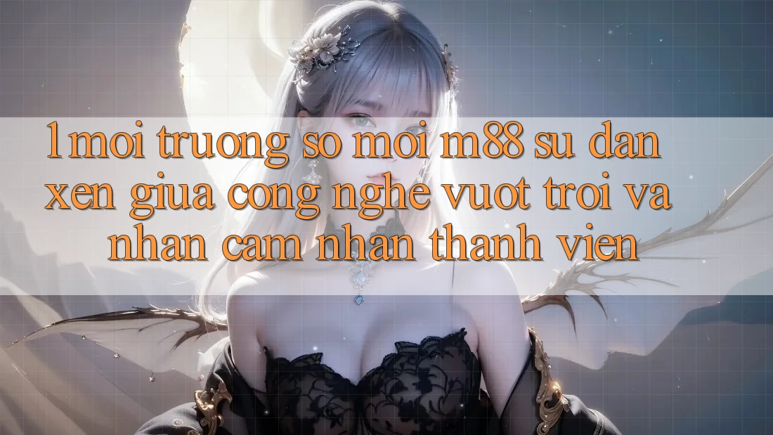 1. Môi trường số Mới M88: Sự Đan xen Giữa Công Nghệ Vượt trội Và Nhận cảm nhận Thành viên