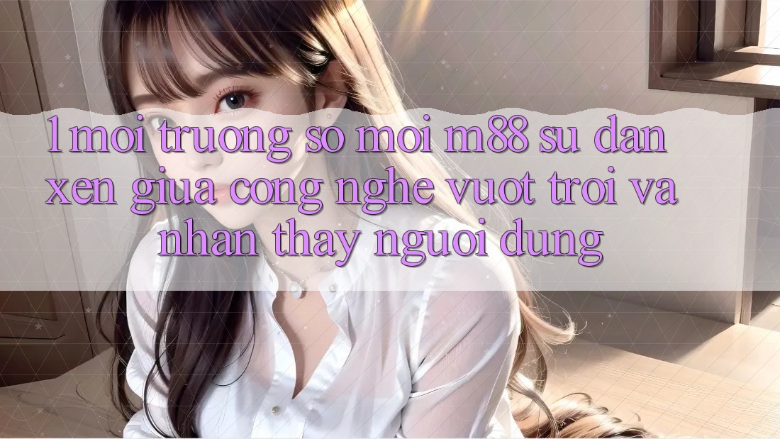 1. Môi trường số Mới M88: Sự Đan xen Giữa Công Nghệ Vượt Trội Và Nhận thấy Người Dùng