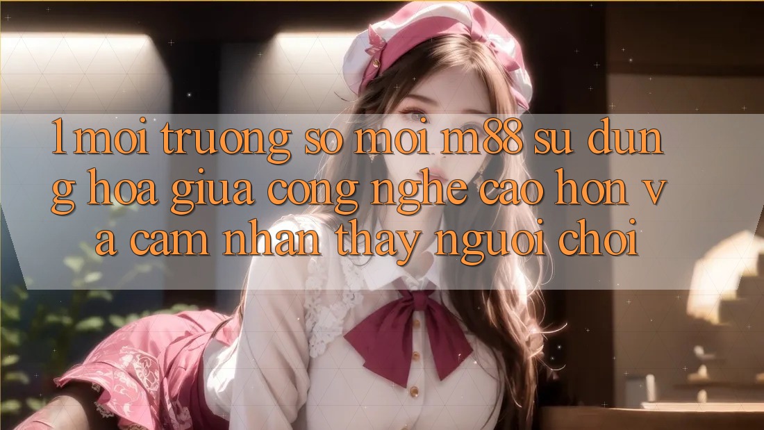 1. Môi trường số Mới M88: Sự Dung hòa Giữa Công Nghệ Cao hơn Và Cảm nhận thấy Người chơi