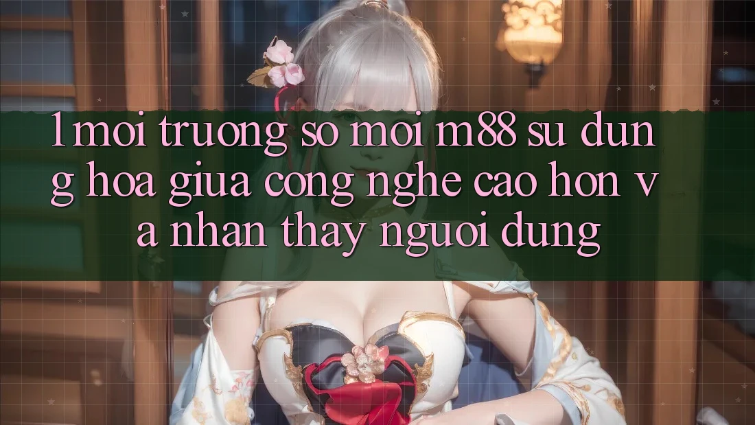1. Môi trường số Mới M88: Sự Dung hòa Giữa Công Nghệ Cao hơn Và Nhận thấy Người Dùng 1. Môi trường số Mới M88: Sự Dung hòa Giữa Công Nghệ Cao hơn Và Nhận thấy Người Dùng