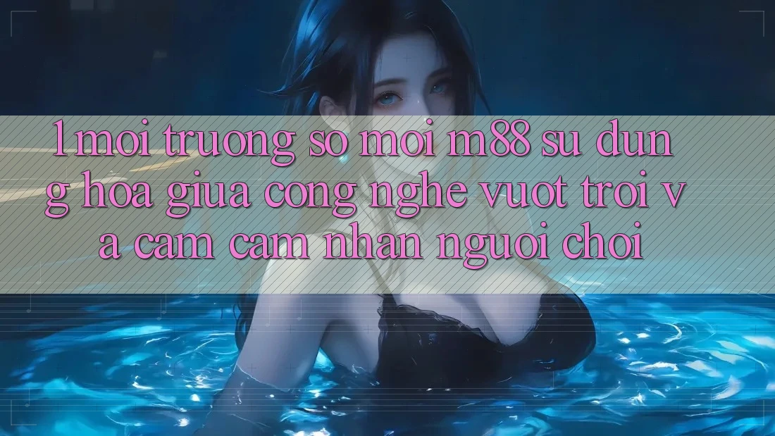 1. Môi trường số Mới M88: Sự Dung hòa Giữa Công Nghệ Vượt Trội Và Cảm cảm nhận Người chơi 1. Môi trường số Mới M88: Sự Dung hòa Giữa Công Nghệ Vượt Trội Và Cảm cảm nhận Người chơi