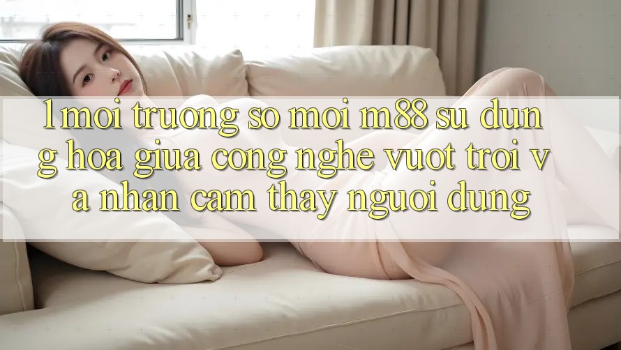 1. Môi trường số Mới M88: Sự Dung hòa Giữa Công Nghệ Vượt trội Và Nhận cảm thấy Người Dùng 1. Môi trường số Mới M88: Sự Dung hòa Giữa Công Nghệ Vượt trội Và Nhận cảm thấy Người Dùng
