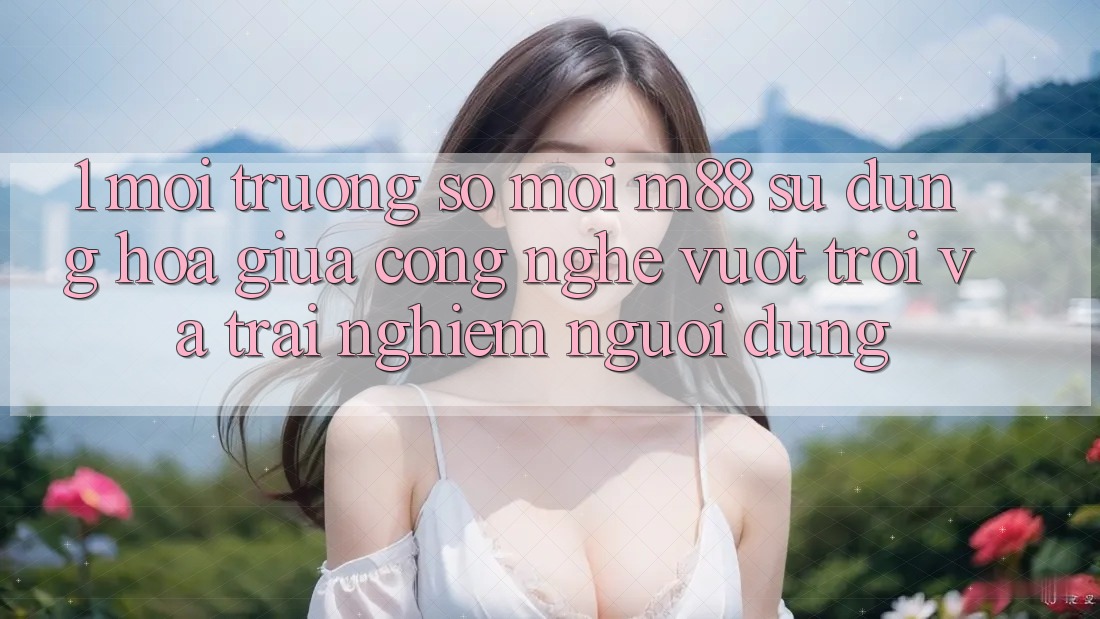 1. Môi trường số Mới M88: Sự Dung hòa Giữa Công Nghệ Vượt Trội Và Trải Nghiệm Người Dùng