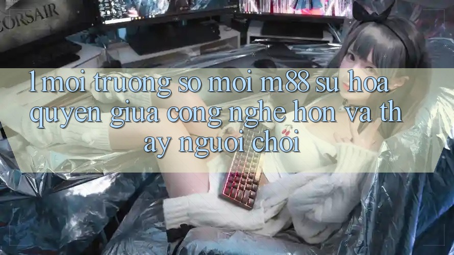 1. Môi trường số Mới M88: Sự Hòa quyện Giữa Công Nghệ Hơn Và Thấy Người chơi