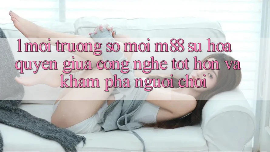 1. Môi trường số Mới M88: Sự Hòa quyện Giữa Công Nghệ Tốt hơn Và Khám phá Người chơi 1. Môi trường số Mới M88: Sự Hòa quyện Giữa Công Nghệ Tốt hơn Và Khám phá Người chơi