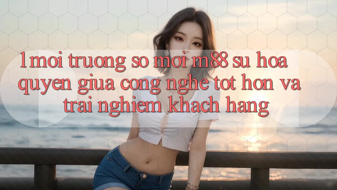 1. Môi trường số Mới M88: Sự Hòa quyện Giữa Công Nghệ Tốt hơn Và Trải Nghiệm Khách hàng