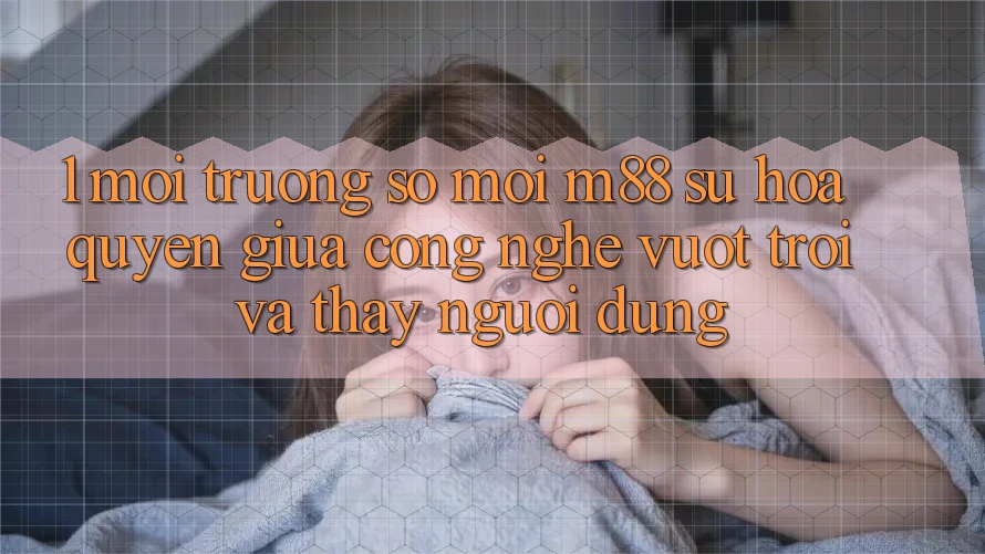 1. Môi trường số Mới M88: Sự Hòa quyện Giữa Công Nghệ Vượt Trội Và Thấy Người Dùng
