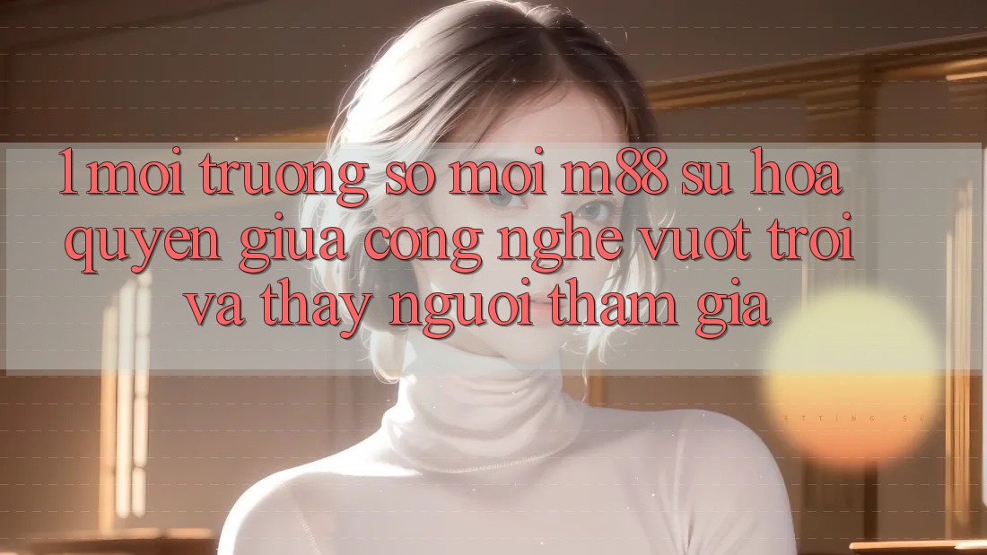 1. Môi trường số Mới M88: Sự Hòa quyện Giữa Công Nghệ Vượt Trội Và Thấy Người tham gia 1. Môi trường số Mới M88: Sự Hòa quyện Giữa Công Nghệ Vượt Trội Và Thấy Người tham gia