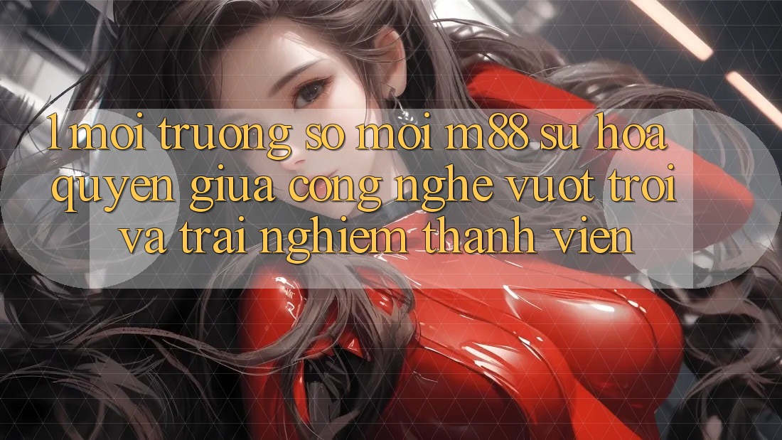1. Môi trường số Mới M88: Sự Hòa quyện Giữa Công Nghệ Vượt Trội Và Trải Nghiệm Thành viên