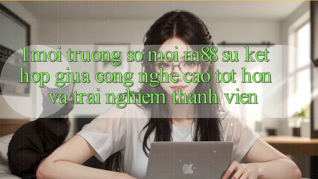 1. Môi trường số Mới M88: Sự Kết hợp Giữa Công Nghệ Cao tốt hơn Và Trải Nghiệm Thành viên