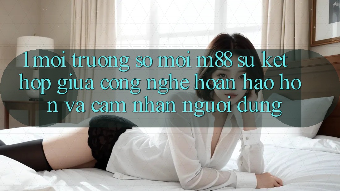 1. Môi trường số Mới M88: Sự Kết hợp Giữa Công Nghệ Hoàn hảo hơn Và Cảm nhận Người Dùng 1. Môi trường số Mới M88: Sự Kết hợp Giữa Công Nghệ Hoàn hảo hơn Và Cảm nhận Người Dùng