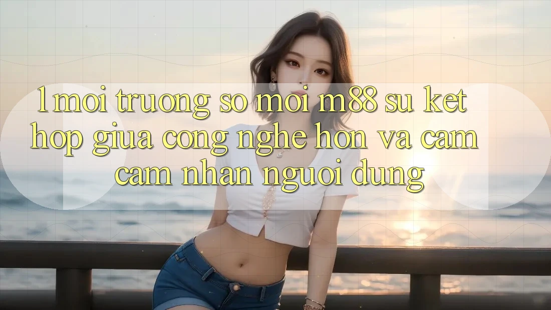1. Môi trường số Mới M88: Sự Kết Hợp Giữa Công Nghệ Hơn Và Cảm cảm nhận Người Dùng