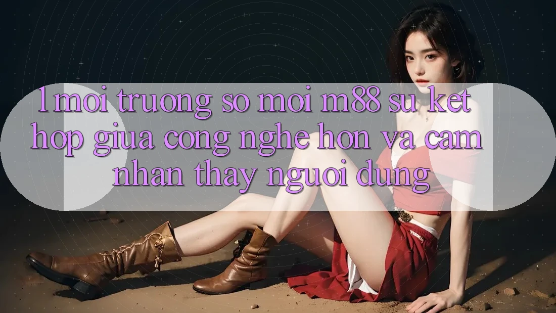 1. Môi trường số Mới M88: Sự Kết Hợp Giữa Công Nghệ Hơn Và Cảm nhận thấy Người Dùng 1. Môi trường số Mới M88: Sự Kết Hợp Giữa Công Nghệ Hơn Và Cảm nhận thấy Người Dùng