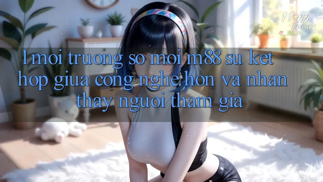 1. Môi trường số Mới M88: Sự Kết Hợp Giữa Công Nghệ Hơn Và Nhận thấy Người tham gia 1. Môi trường số Mới M88: Sự Kết Hợp Giữa Công Nghệ Hơn Và Nhận thấy Người tham gia