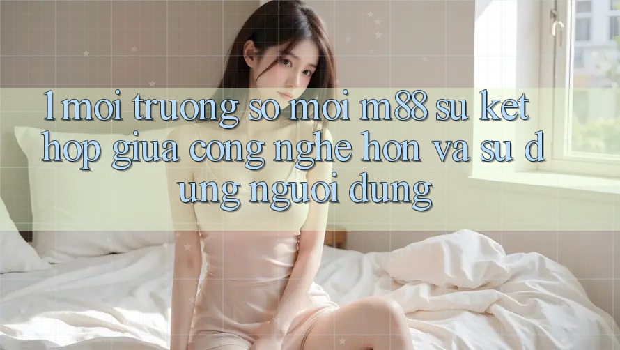 1. Môi trường số Mới M88: Sự Kết hợp Giữa Công Nghệ Hơn Và Sử dụng Người Dùng