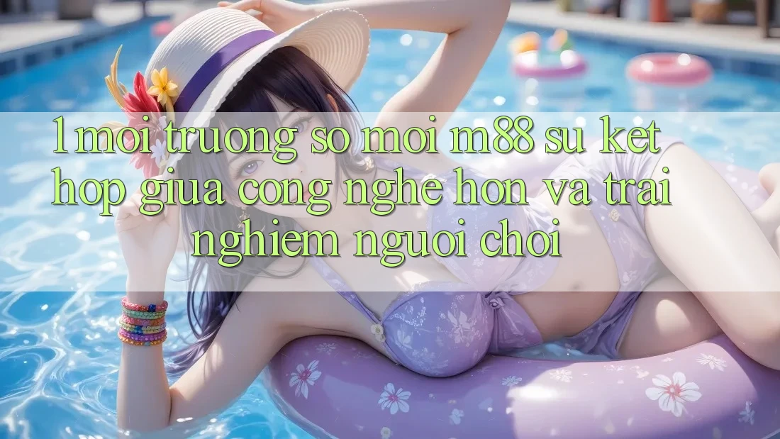 1. Môi trường số Mới M88: Sự Kết hợp Giữa Công Nghệ Hơn Và Trải Nghiệm Người chơi 1. Môi trường số Mới M88: Sự Kết hợp Giữa Công Nghệ Hơn Và Trải Nghiệm Người chơi
