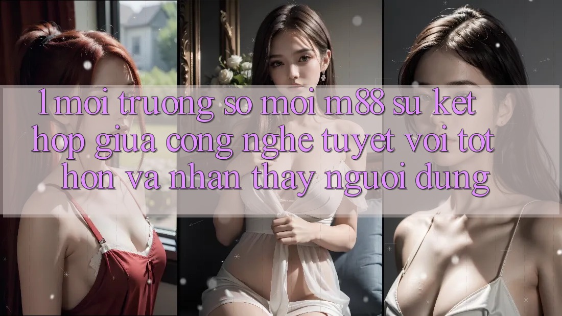 1. Môi trường số Mới M88: Sự Kết Hợp Giữa Công Nghệ Tuyệt vời tốt hơn Và Nhận thấy Người Dùng 1. Môi trường số Mới M88: Sự Kết Hợp Giữa Công Nghệ Tuyệt vời tốt hơn Và Nhận thấy Người Dùng