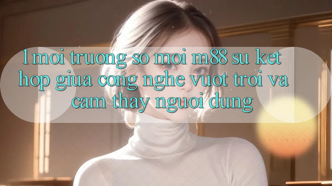 1. Môi trường số Mới M88: Sự Kết Hợp Giữa Công Nghệ Vượt Trội Và Cảm thấy Người Dùng