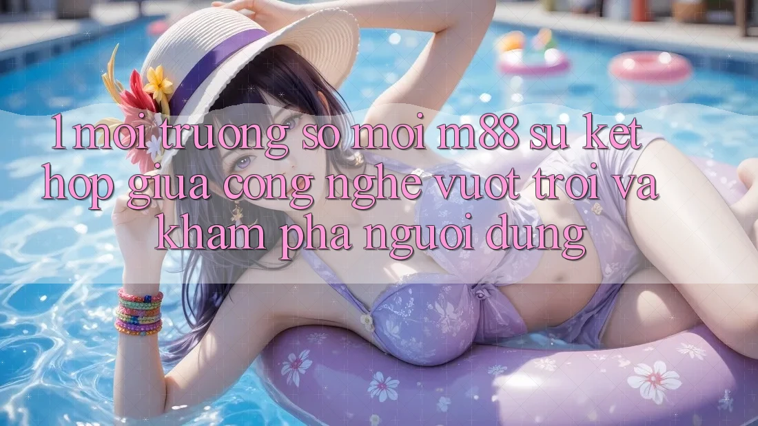 1. Môi trường số Mới M88: Sự Kết Hợp Giữa Công Nghệ Vượt Trội Và Khám phá Người Dùng