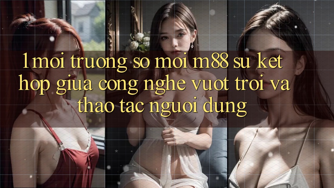 1. Môi trường số Mới M88: Sự Kết Hợp Giữa Công Nghệ Vượt Trội Và Thao tác Người Dùng