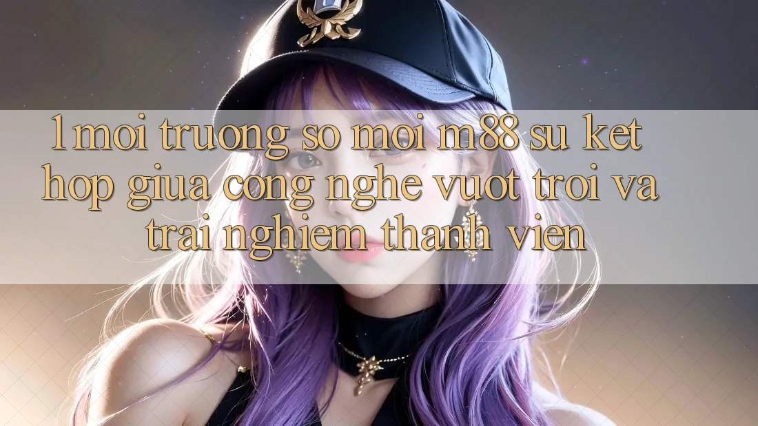 1. Môi trường số Mới M88: Sự Kết Hợp Giữa Công Nghệ Vượt Trội Và Trải Nghiệm Thành viên