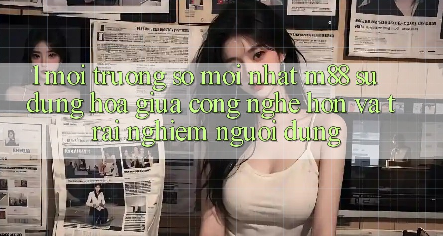 1. Môi trường số Mới nhất M88: Sự Dung hòa Giữa Công Nghệ Hơn Và Trải nghiệm Người Dùng
