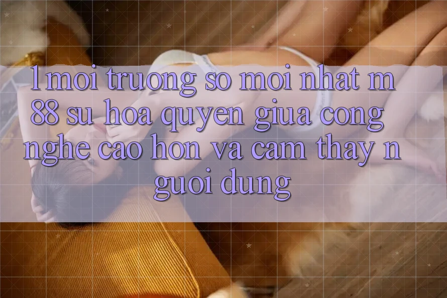 1. Môi trường số Mới nhất M88: Sự Hòa quyện Giữa Công Nghệ Cao hơn Và Cảm thấy Người Dùng
