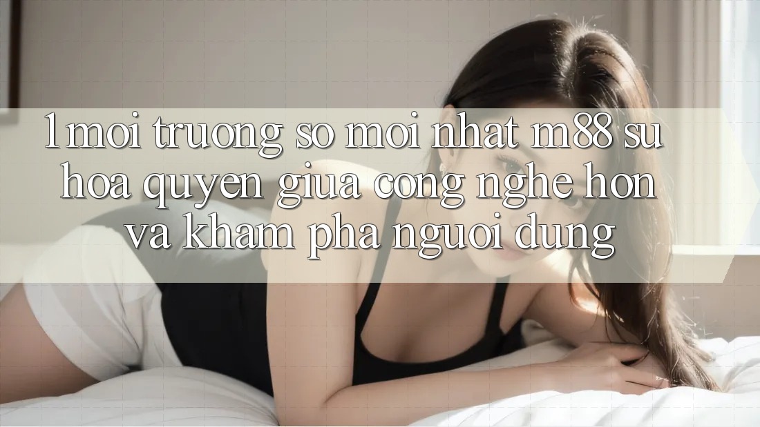 1. Môi trường số Mới nhất M88: Sự Hòa quyện Giữa Công Nghệ Hơn Và Khám phá Người Dùng 1. Môi trường số Mới nhất M88: Sự Hòa quyện Giữa Công Nghệ Hơn Và Khám phá Người Dùng