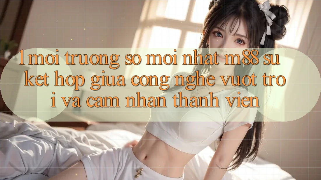 1. Môi trường số Mới nhất M88: Sự Kết hợp Giữa Công Nghệ Vượt Trội Và Cảm nhận Thành viên 1. Môi trường số Mới nhất M88: Sự Kết hợp Giữa Công Nghệ Vượt Trội Và Cảm nhận Thành viên
