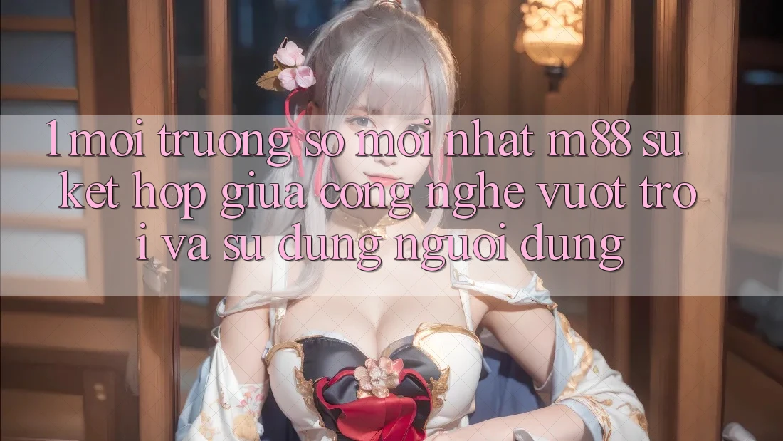 1. Môi trường số Mới nhất M88: Sự Kết hợp Giữa Công Nghệ Vượt trội Và Sử dụng Người Dùng