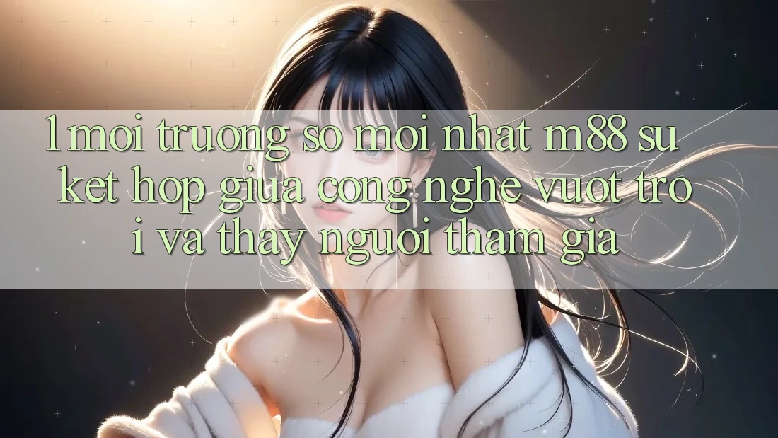 1. Môi trường số Mới nhất M88: Sự Kết Hợp Giữa Công Nghệ Vượt Trội Và Thấy Người tham gia