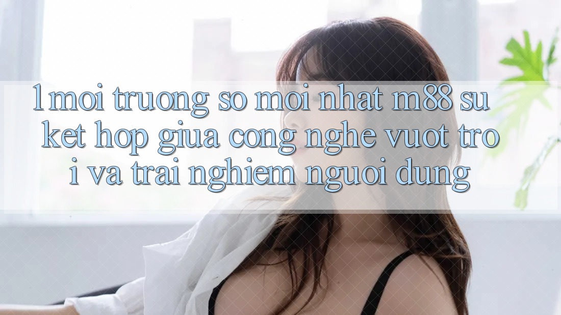 1. Môi trường số Mới nhất M88: Sự Kết Hợp Giữa Công Nghệ Vượt Trội Và Trải Nghiệm Người Dùng