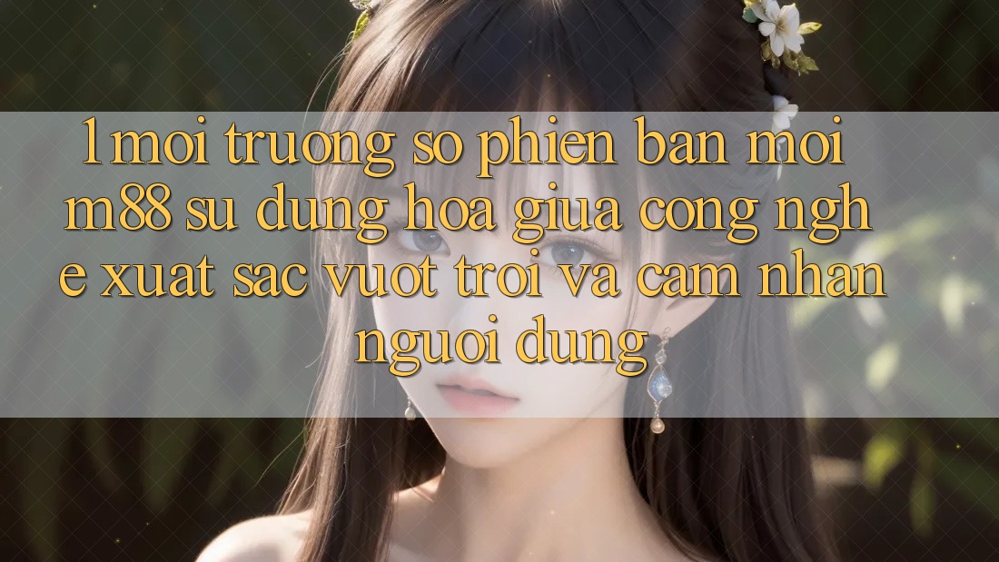 1. Môi trường số Phiên bản mới M88: Sự Dung hòa Giữa Công Nghệ Xuất sắc vượt trội Và Cảm nhận Người Dùng