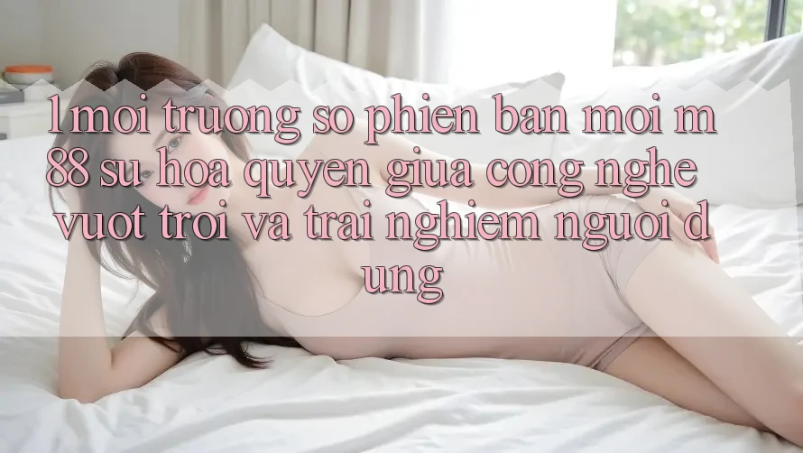 1. Môi trường số Phiên bản mới M88: Sự Hòa quyện Giữa Công Nghệ Vượt trội Và Trải Nghiệm Người Dùng 1. Môi trường số Phiên bản mới M88: Sự Hòa quyện Giữa Công Nghệ Vượt trội Và Trải Nghiệm Người Dùng