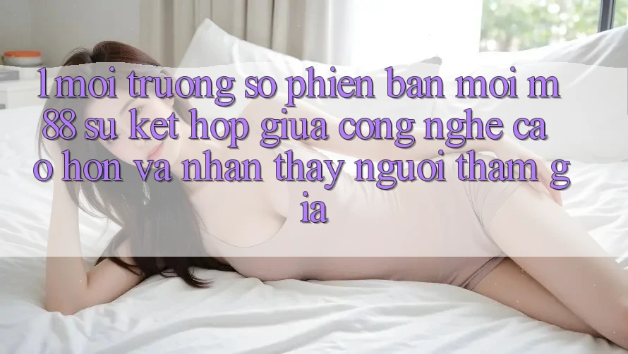 1. Môi trường số Phiên bản mới M88: Sự Kết Hợp Giữa Công Nghệ Cao hơn Và Nhận thấy Người tham gia