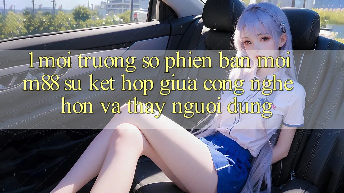 1. Môi trường số Phiên bản mới M88: Sự Kết Hợp Giữa Công Nghệ Hơn Và Thấy Người Dùng